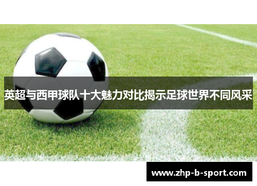 英超与西甲球队十大魅力对比揭示足球世界不同风采
