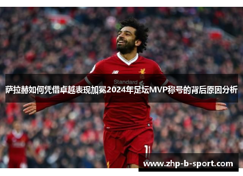 萨拉赫如何凭借卓越表现加冕2024年足坛MVP称号的背后原因分析