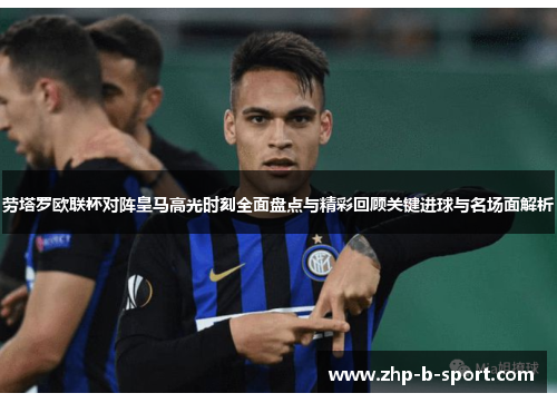 劳塔罗欧联杯对阵皇马高光时刻全面盘点与精彩回顾关键进球与名场面解析
