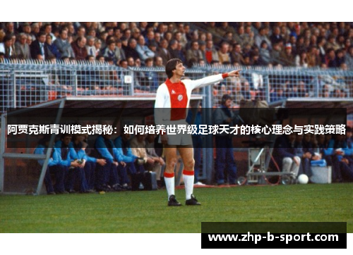阿贾克斯青训模式揭秘：如何培养世界级足球天才的核心理念与实践策略