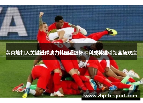 黄喜灿打入关键进球助力韩国超级杯胜利成英雄引领全场欢庆