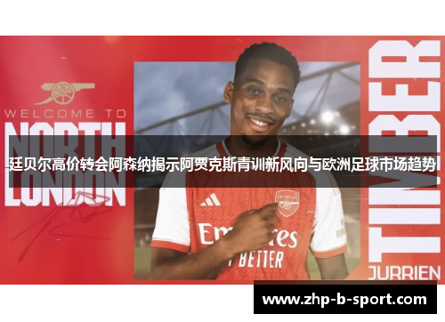 廷贝尔高价转会阿森纳揭示阿贾克斯青训新风向与欧洲足球市场趋势