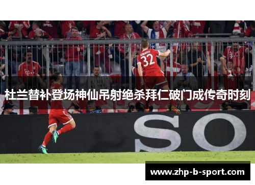 杜兰替补登场神仙吊射绝杀拜仁破门成传奇时刻