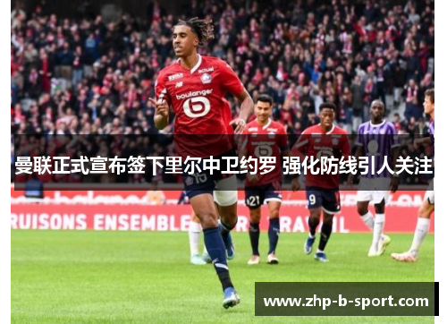 曼联正式宣布签下里尔中卫约罗 强化防线引人关注