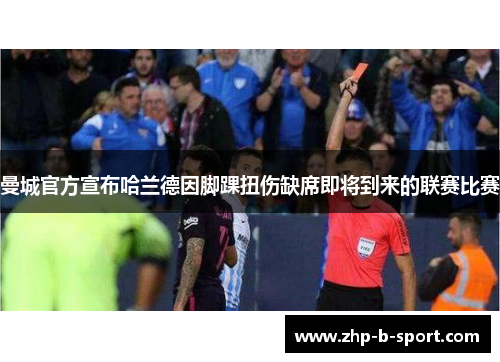 曼城官方宣布哈兰德因脚踝扭伤缺席即将到来的联赛比赛