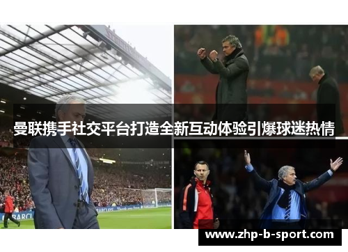 曼联携手社交平台打造全新互动体验引爆球迷热情