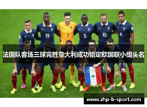 法国队客场三球完胜意大利成功锁定欧国联小组头名