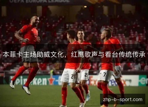 本菲卡主场助威文化，红鹰歌声与看台传统传承