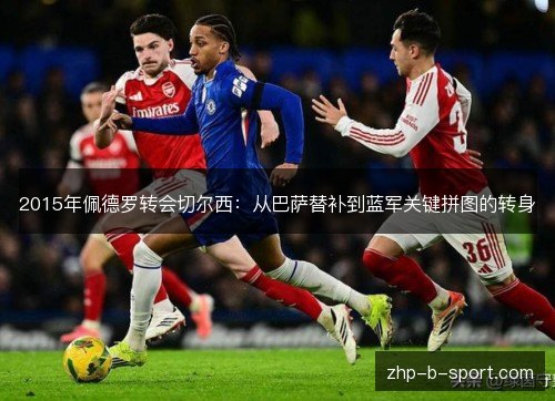 2015年佩德罗转会切尔西：从巴萨替补到蓝军关键拼图的转身